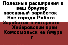 Полезные расширения в ваш браузер (пассивный заработок) - Все города Работа » Заработок в интернете   . Хабаровский край,Комсомольск-на-Амуре г.